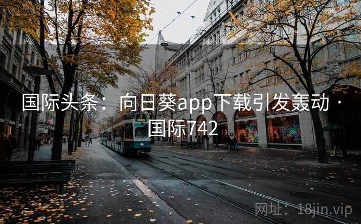 国际头条：向日葵app下载引发轰动 · 国际742
