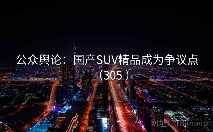 公众舆论：国产SUV精品成为争议点（305 ）