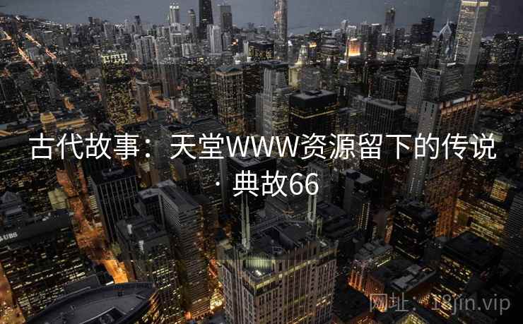 古代故事:天堂WWW资源留下的传说 · 典故66 古代故事:天堂WWW资源留下的传说 · 典故66