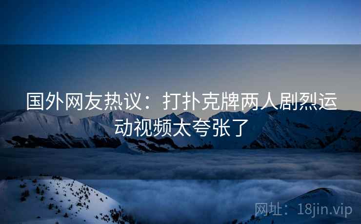 国外网友热议:打扑克牌两人剧烈运动视频太夸张了 国外网友热议:打扑克牌两人剧烈运动视频太夸张了