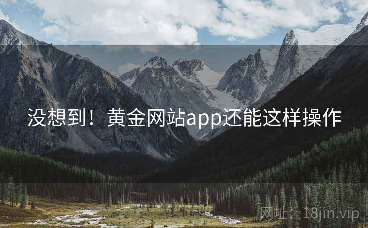 没想到！黄金网站app还能这样操作