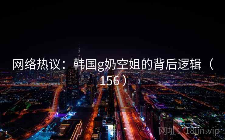 网络热议:韩国g奶空姐的背后逻辑(156 ) 网络热议:韩国g奶空姐的背后逻辑(156 )