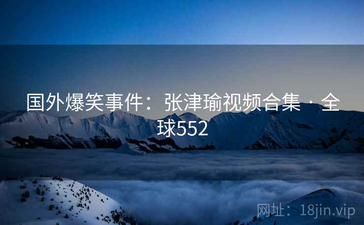 国外爆笑事件：张津瑜视频合集 · 全球552