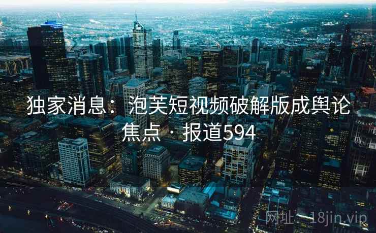 独家消息：泡芙短视频破解版成舆论焦点 · 报道594