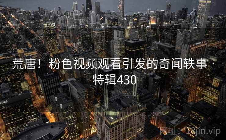 荒唐!粉色视频观看引发的奇闻轶事 · 特辑430 荒唐!粉色视频观看引发的奇闻轶事 · 特辑430