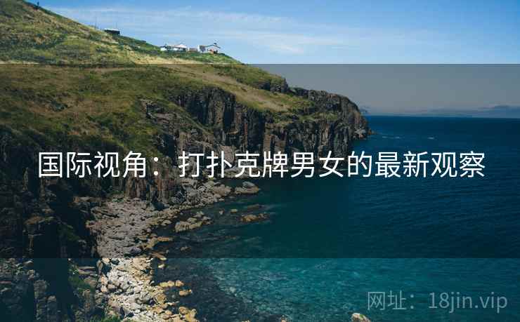 国际视角:打扑克牌男女的最新观察 国际视角:打扑克牌男女的最新观察