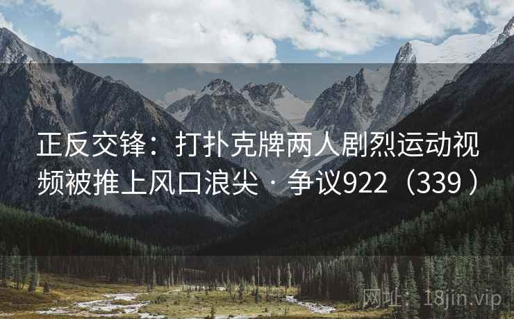 正反交锋：打扑克牌两人剧烈运动视频被推上风口浪尖 · 争议922（339 ）