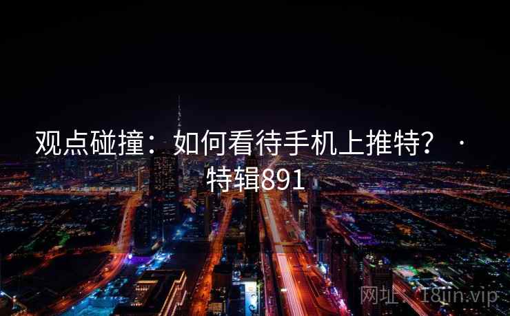 观点碰撞：如何看待手机上推特？ · 特辑891