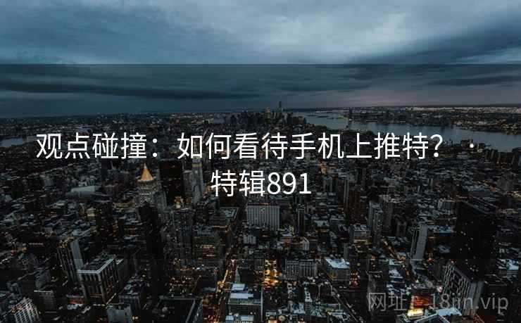 观点碰撞:如何看待手机上推特? · 特辑891 观点碰撞:如何看待手机上推特? · 特辑891