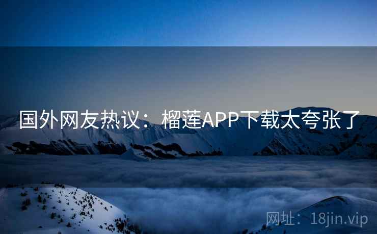 国外网友热议：榴莲APP下载太夸张了