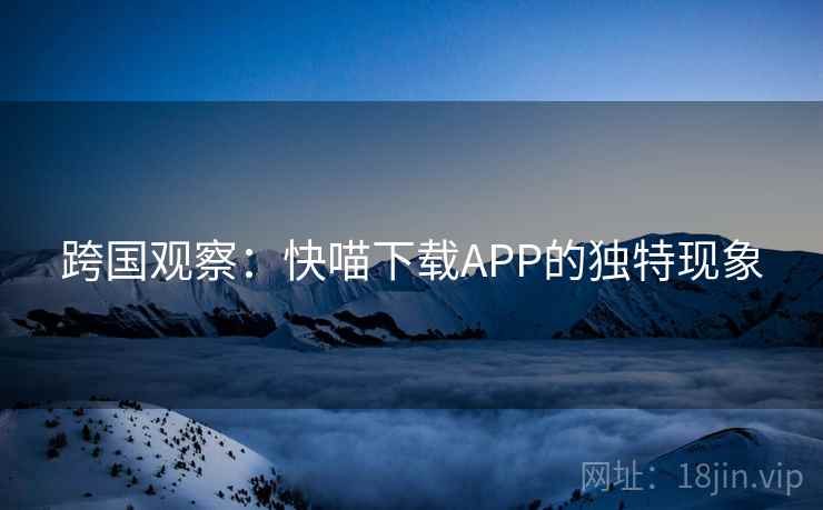 跨国观察：快喵下载APP的独特现象