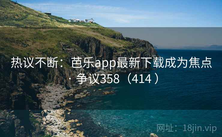 热议不断：芭乐app最新下载成为焦点 · 争议358（414 ）