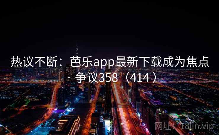 热议不断:芭乐app最新下载成为焦点 · 争议358(414 ) 热议不断:芭乐app最新下载成为焦点 · 争议358(414 )