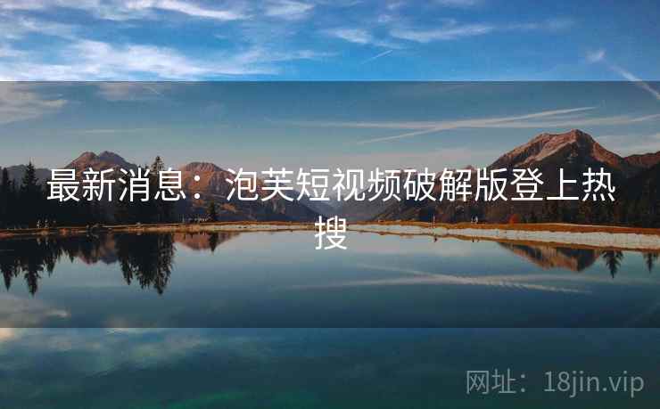 最新消息:泡芙短视频破解版登上热搜 最新消息:泡芙短视频破解版登上热搜