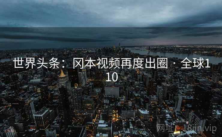 世界头条:冈本视频再度出圈 · 全球110 世界头条:冈本视频再度出圈 · 全球110
