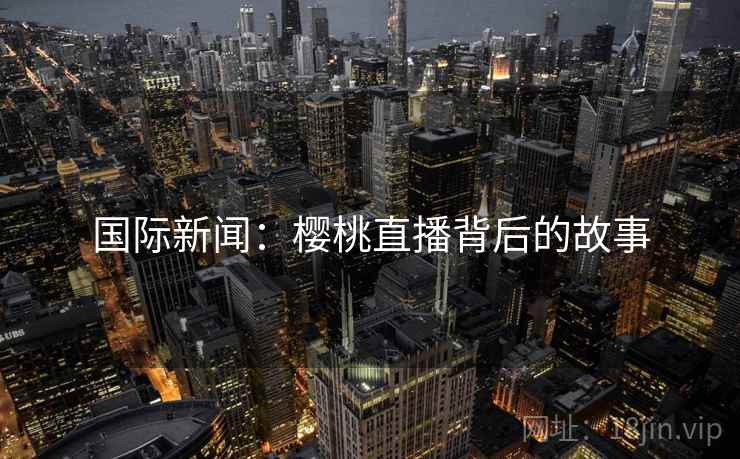 国际新闻:樱桃直播背后的故事 国际新闻:樱桃直播背后的故事