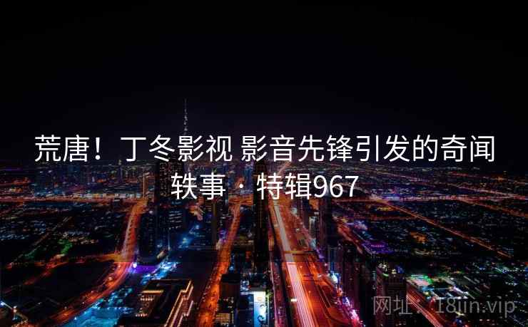 荒唐!丁冬影视 影音先锋引发的奇闻轶事 · 特辑967 荒唐!丁冬影视 影音先锋引发的奇闻轶事 · 特辑967