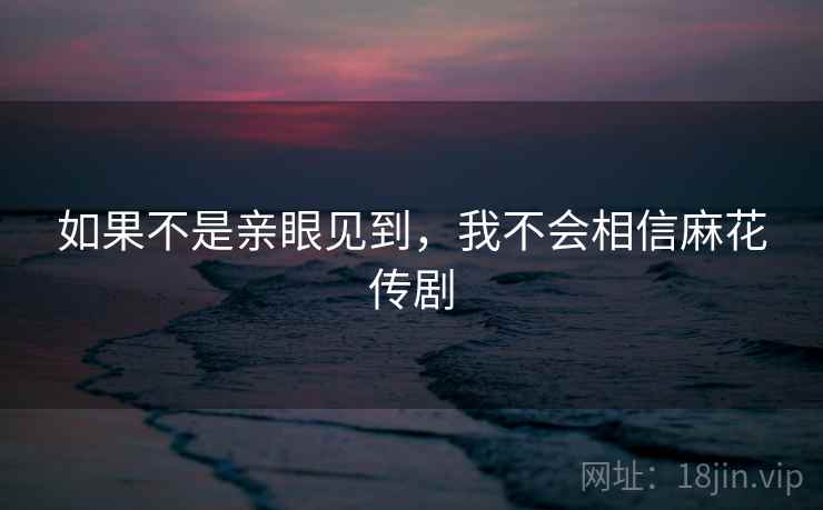 如果不是亲眼见到,我不会相信麻花传剧 如果不是亲眼见到,我不会相信麻花传剧