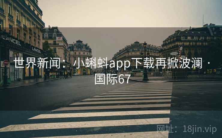 世界新闻：小蝌蚪app下载再掀波澜 · 国际67