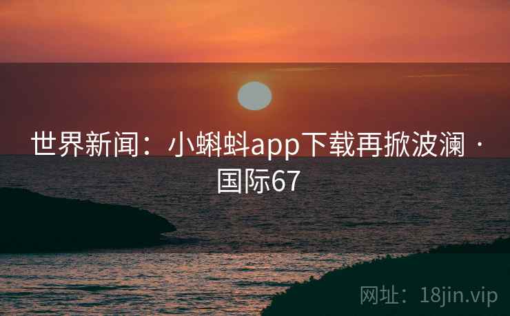 世界新闻：小蝌蚪app下载再掀波澜 · 国际67