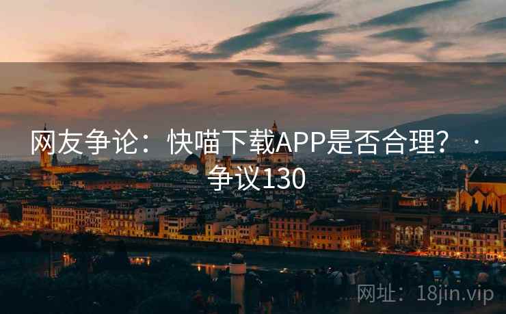 网友争论：快喵下载APP是否合理？ · 争议130
