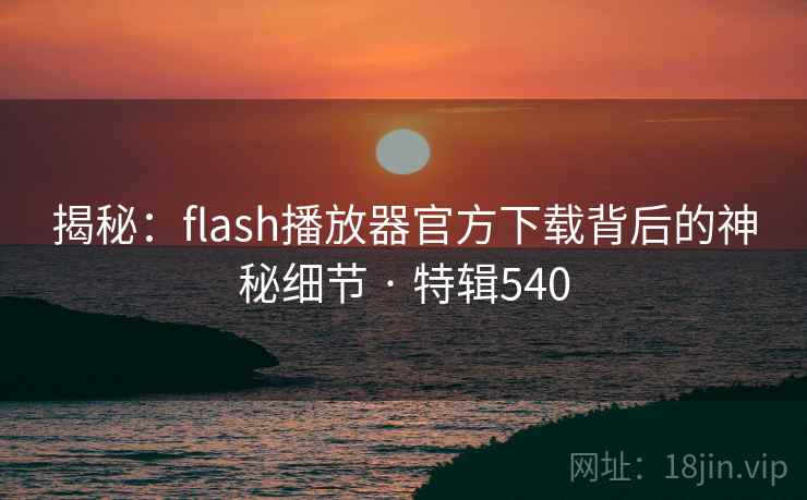 揭秘:flash播放器官方下载背后的神秘细节 · 特辑540 揭秘:flash播放器官方下载背后的神秘细节 · 特辑540