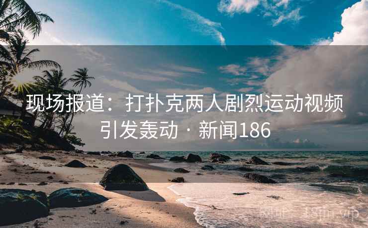 现场报道：打扑克两人剧烈运动视频引发轰动 · 新闻186